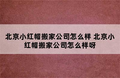 北京小红帽搬家公司怎么样 北京小红帽搬家公司怎么样呀